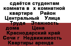 сдаётся студентам комната в 2х-комнатной квартире  › Район ­ Центральный › Улица ­ Труда › Этажность дома ­ 9 › Цена ­ 5 000 - Краснодарский край, Сочи г. Недвижимость » Квартиры аренда   . Краснодарский край,Сочи г.